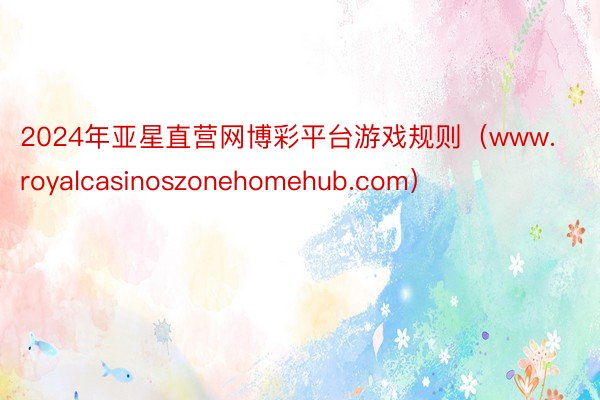 2024年亚星直营网博彩平台游戏规则（www.royalcasinoszonehomehub.com）