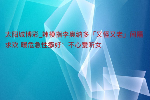 太阳城博彩_辣模指李奥纳多「又怪又老」间隔求欢 曝危急性癖好：不心爱听女