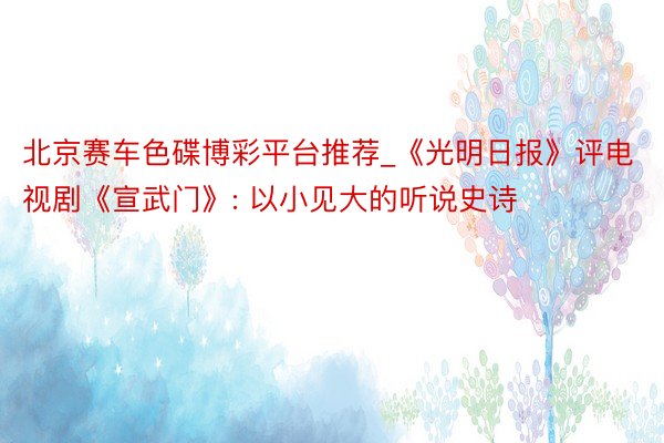 北京赛车色碟博彩平台推荐_《光明日报》评电视剧《宣武门》: 以小见大的听说史诗