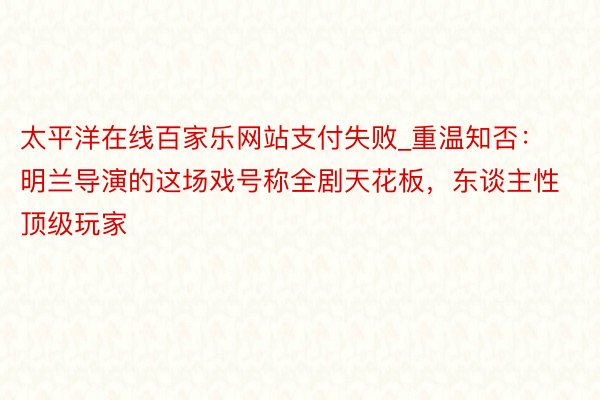 太平洋在线百家乐网站支付失败_重温知否：明兰导演的这场戏号称全剧天花板，东谈主性顶级玩家