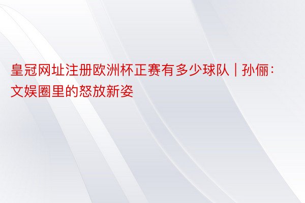 皇冠网址注册欧洲杯正赛有多少球队 | 孙俪：文娱圈里的怒放新姿