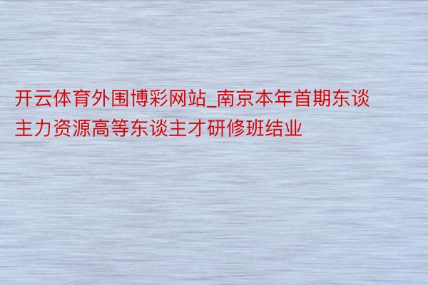 开云体育外围博彩网站_南京本年首期东谈主力资源高等东谈主才研修班结业