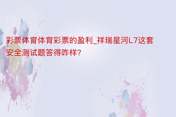 彩票体育体育彩票的盈利_祥瑞星河L7这套安全测试题答得咋样？