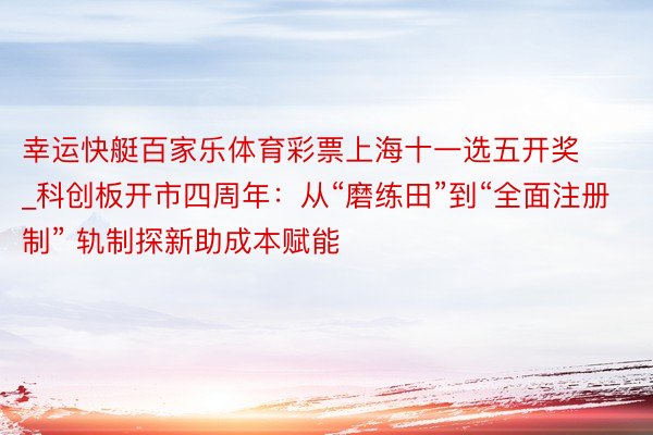 幸运快艇百家乐体育彩票上海十一选五开奖_科创板开市四周年：从“磨练田”到“全面注册制” 轨制探新助成本赋能