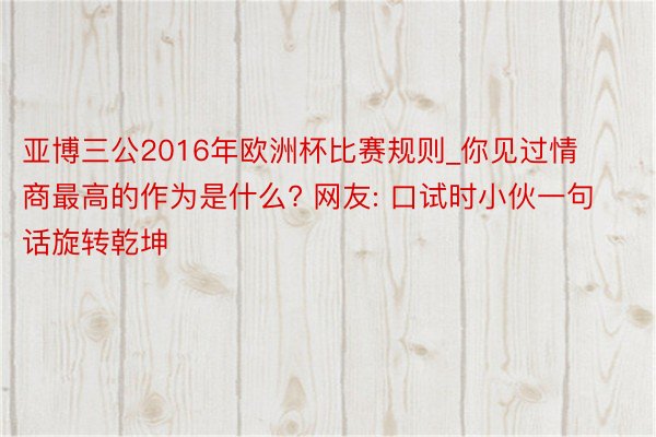 亚博三公2016年欧洲杯比赛规则_你见过情商最高的作为是什么? 网友: 口试时小伙一句话旋转乾坤