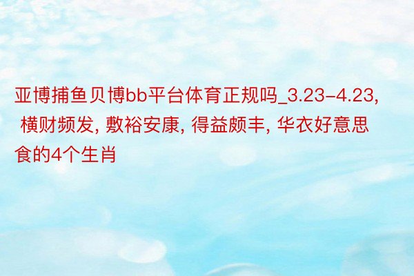 亚博捕鱼贝博bb平台体育正规吗_3.23-4.23, 横财频发, 敷裕安康, 得益颇丰, 华衣好意思食的4个生肖