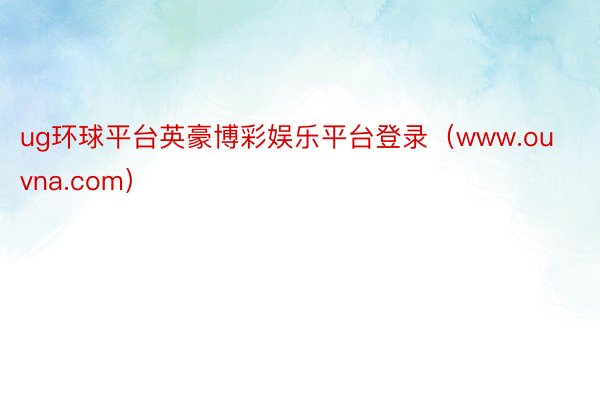 ug环球平台英豪博彩娱乐平台登录（www.ouvna.com）