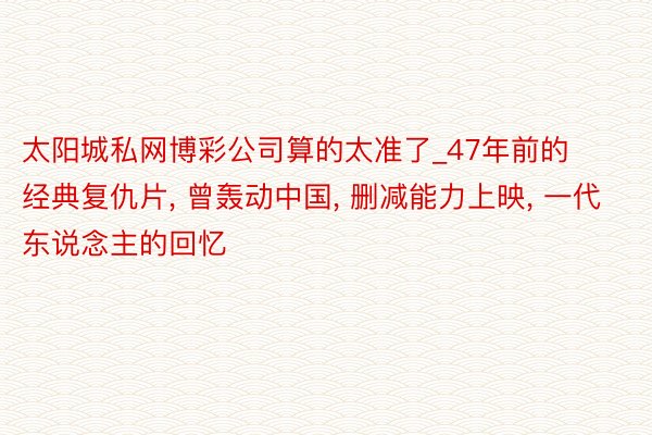 太阳城私网博彩公司算的太准了_47年前的经典复仇片, 曾轰动中国, 删减能力上映, 一代东说念主的回忆