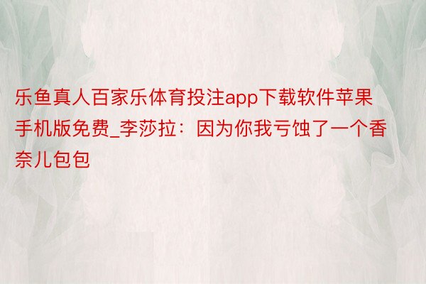 乐鱼真人百家乐体育投注app下载软件苹果手机版免费_李莎拉:因为你我亏蚀了一个香奈儿包包