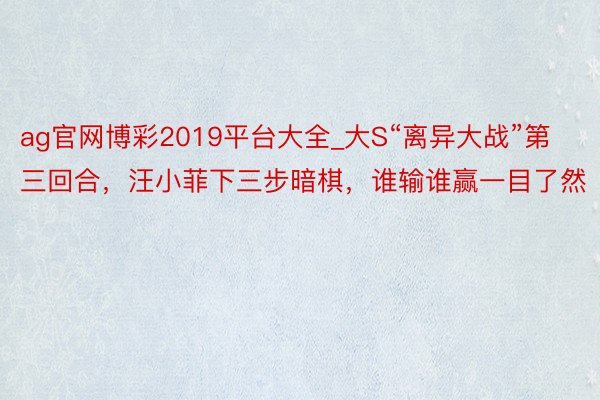 ag官网博彩2019平台大全_大S“离异大战”第三回合，汪小菲下三步暗棋，谁输谁赢一目了然