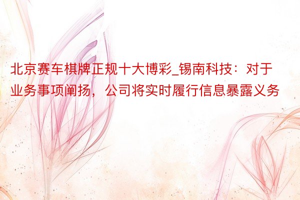 北京赛车棋牌正规十大博彩_锡南科技：对于业务事项阐扬，公司将实时履行信息暴露义务