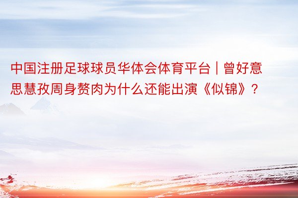 中国注册足球球员华体会体育平台 | 曾好意思慧孜周身赘肉为什么还能出演《似锦》？
