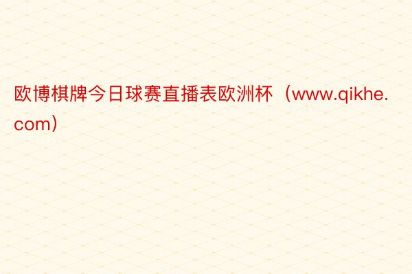 欧博棋牌今日球赛直播表欧洲杯（www.qikhe.com）