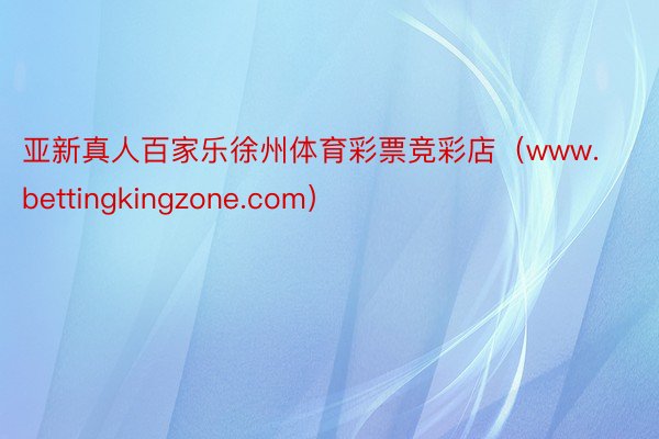 亚新真人百家乐徐州体育彩票竞彩店（www.bettingkingzone.com）