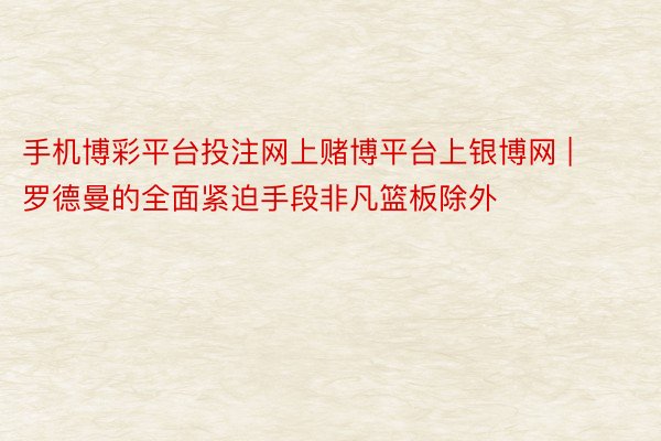 手机博彩平台投注网上赌博平台上银博网 | 罗德曼的全面紧迫手段非凡篮板除外