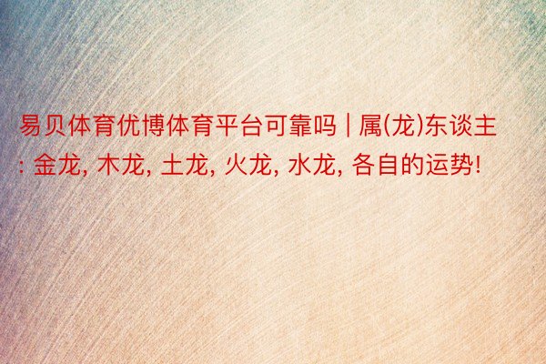 易贝体育优博体育平台可靠吗 | 属(龙)东谈主: 金龙, 木龙, 土龙, 火龙, 水龙, 各自的运势!