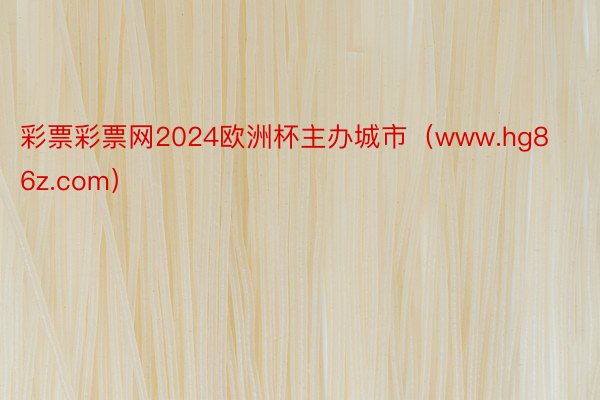 彩票彩票网2024欧洲杯主办城市（www.hg86z.com）