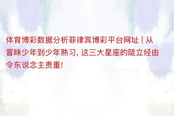 体育博彩数据分析菲律宾博彩平台网址 | 从冒昧少年到少年熟习, 这三大星座的陡立经由令东说念主贵重!