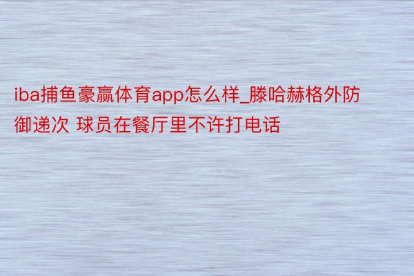 iba捕鱼豪赢体育app怎么样_滕哈赫格外防御递次 球员在餐厅里不许打电话