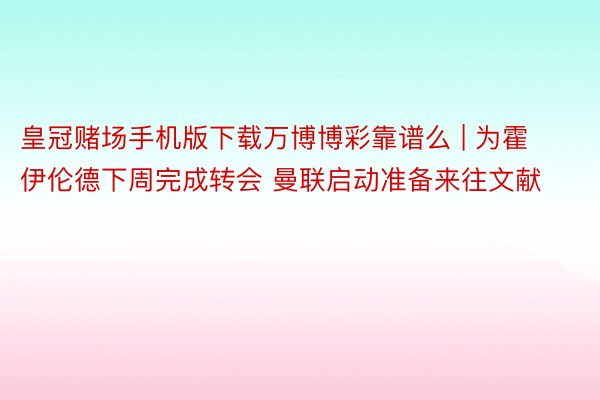 皇冠赌场手机版下载万博博彩靠谱么 | 为霍伊伦德下周完成转会 曼联启动准备来往文献