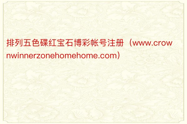 排列五色碟红宝石博彩帐号注册（www.crownwinnerzonehomehome.com）