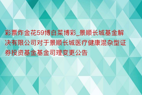 彩票炸金花59博白菜博彩_景顺长城基金解决有限公司对于景顺长城医疗健康混杂型证券投资基金基金司理变更公告