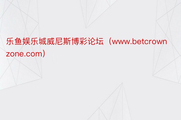 乐鱼娱乐城威尼斯博彩论坛（www.betcrownzone.com）