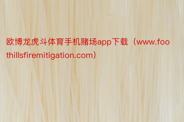 欧博龙虎斗体育手机赌场app下载（www.foothillsfiremitigation.com）