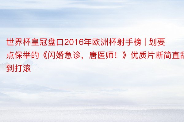 世界杯皇冠盘口2016年欧洲杯射手榜 | 划要点保举的《闪婚急诊，唐医师！》优质片断简直甜到打滚