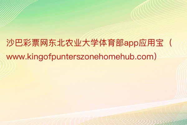 沙巴彩票网东北农业大学体育部app应用宝（www.kingofpunterszonehomehub.com）