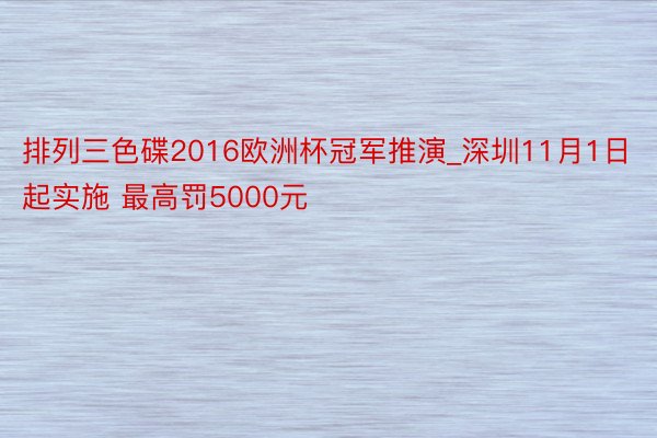 排列三色碟2016欧洲杯冠军推演_深圳11月1日起实施 最高罚5000元