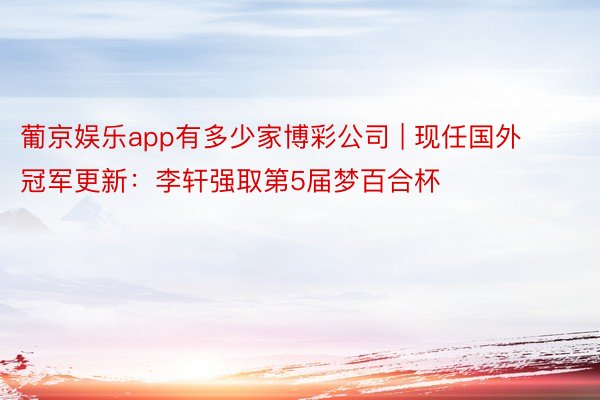 葡京娱乐app有多少家博彩公司 | 现任国外冠军更新：李轩强取第5届梦百合杯