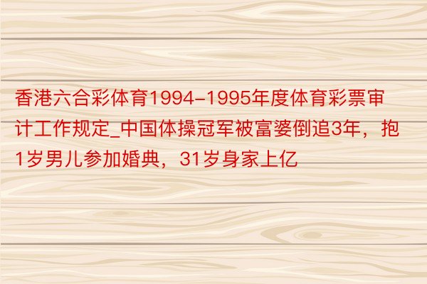 香港六合彩体育1994-1995年度体育彩票审计工作规定_中国体操冠军被富婆倒追3年，抱1岁男儿参加婚典，31岁身家上亿