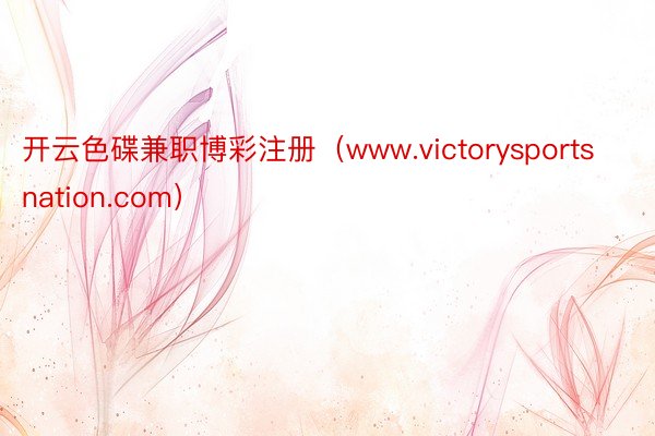 开云色碟兼职博彩注册（www.victorysportsnation.com）