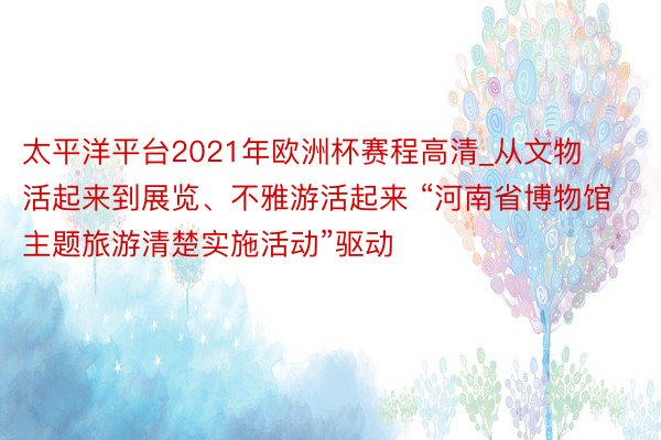 太平洋平台2021年欧洲杯赛程高清_从文物活起来到展览、不雅游活起来 “河南省博物馆主题旅游清楚实施活动”驱动