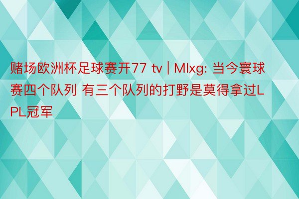 赌场欧洲杯足球赛开77 tv | Mlxg: 当今寰球赛四个队列 有三个队列的打野是莫得拿过LPL冠军
