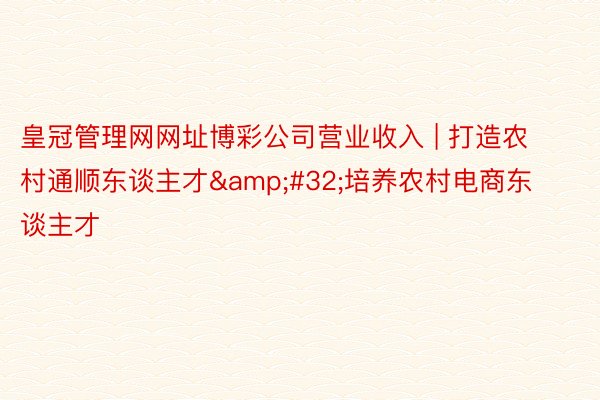 皇冠管理网网址博彩公司营业收入 | 打造农村通顺东谈主才&#32;培养农村电商东谈主才
