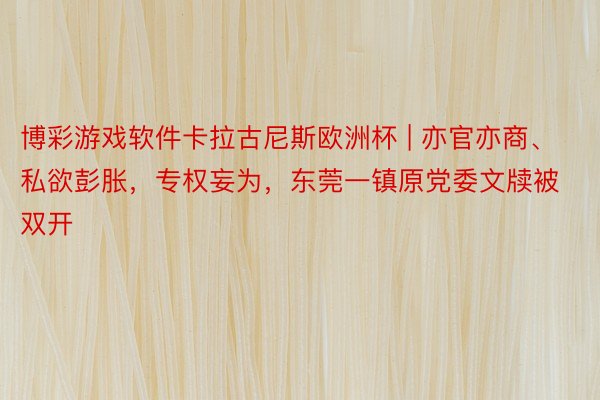 博彩游戏软件卡拉古尼斯欧洲杯 | 亦官亦商、私欲彭胀，专权妄为，东莞一镇原党委文牍被双开