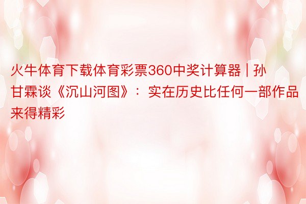 火牛体育下载体育彩票360中奖计算器 | 孙甘霖谈《沉山河图》：实在历史比任何一部作品来得精彩