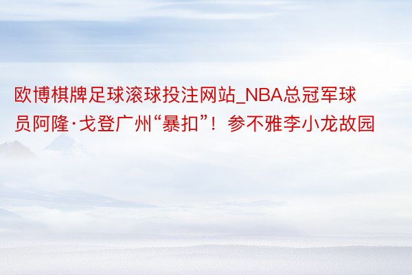 欧博棋牌足球滚球投注网站_NBA总冠军球员阿隆·戈登广州“暴扣”！参不雅李小龙故园