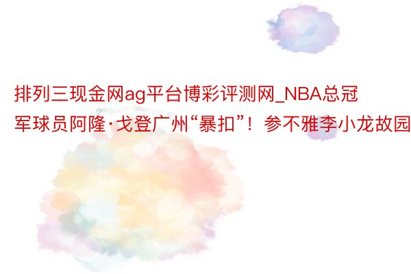 排列三现金网ag平台博彩评测网_NBA总冠军球员阿隆·戈登广州“暴扣”！参不雅李小龙故园