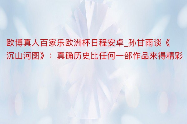 欧博真人百家乐欧洲杯日程安卓_孙甘雨谈《沉山河图》：真确历史比任何一部作品来得精彩