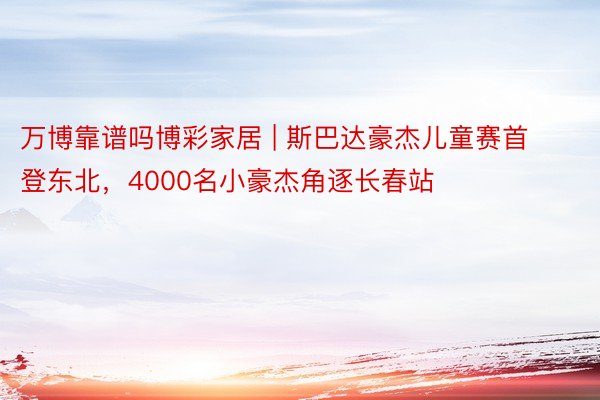 万博靠谱吗博彩家居 | 斯巴达豪杰儿童赛首登东北，4000名小豪杰角逐长春站