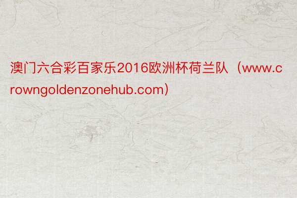 澳门六合彩百家乐2016欧洲杯荷兰队（www.crowngoldenzonehub.com）