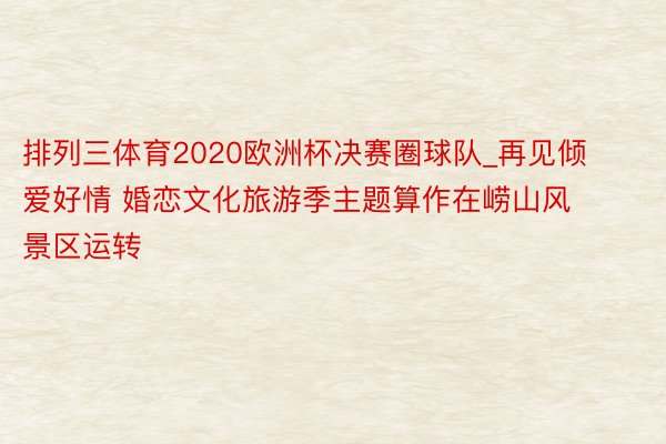 排列三体育2020欧洲杯决赛圈球队_再见倾爱好情 婚恋文化旅游季主题算作在崂山风景区运转
