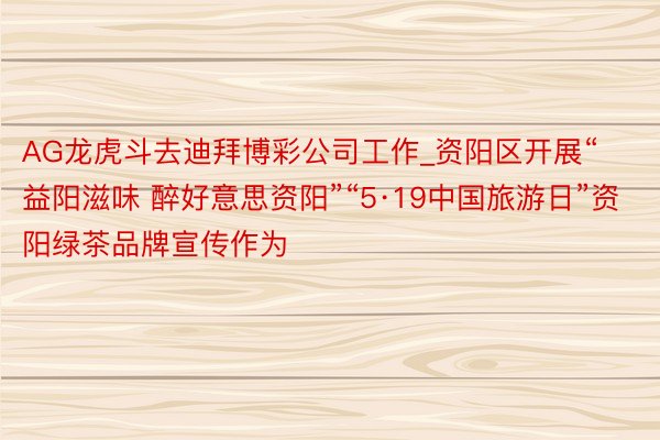 AG龙虎斗去迪拜博彩公司工作_资阳区开展“益阳滋味 醉好意思资阳”“5·19中国旅游日”资阳绿茶品牌宣传作为