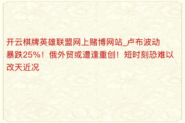 开云棋牌英雄联盟网上赌博网站_卢布波动暴跌25%！俄外贸或遭逢重创！短时刻恐难以改天近况