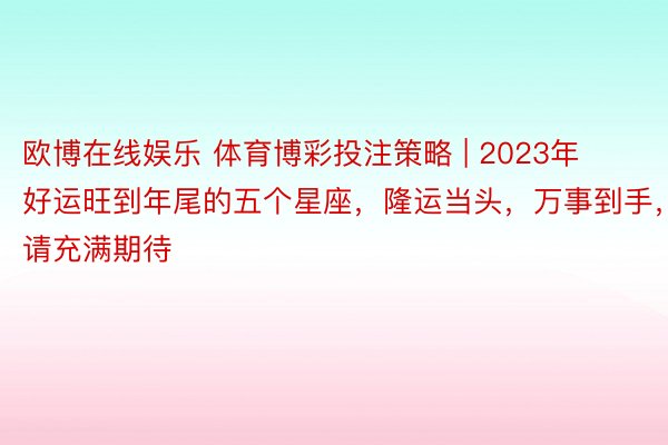 欧博在线娱乐 体育博彩投注策略 | 2023年好运旺到年尾的五个星座，隆运当头，万事到手，请充满期待