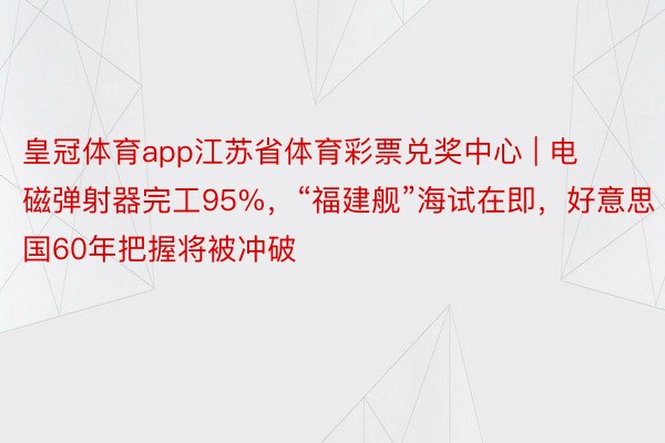皇冠体育app江苏省体育彩票兑奖中心 | 电磁弹射器完工95%，“福建舰”海试在即，好意思国60年把握将被冲破