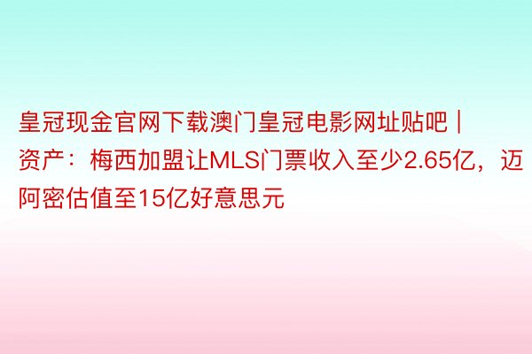皇冠现金官网下载澳门皇冠电影网址贴吧 | 资产：梅西加盟让MLS门票收入至少2.65亿，迈阿密估值至15亿好意思元